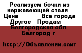 Реализуем бочки из нержавеющей стали › Цена ­ 3 550 - Все города Другое » Продам   . Белгородская обл.,Белгород г.